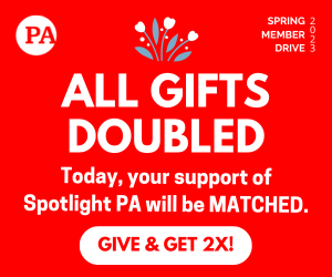 Support Spotlight PA's nonpartisan journalism and your gift will be DOUBLED as part of our Spring Member Drive!