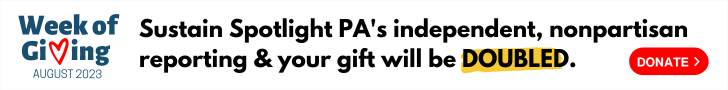 Support Spotlight PA's nonpartisan journalism and your gift will be DOUBLED as part of our Week of Giving!